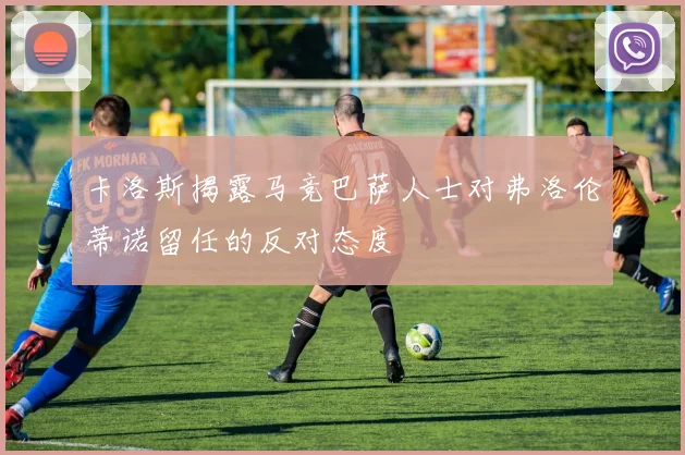 卡洛斯揭露马竞巴萨人士对弗洛伦蒂诺留任的反对态度