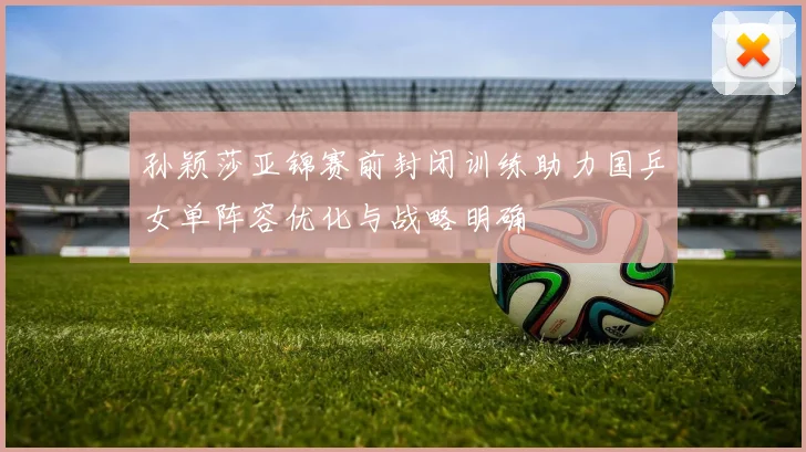 孙颖莎亚锦赛前封闭训练助力国乒女单阵容优化与战略明确