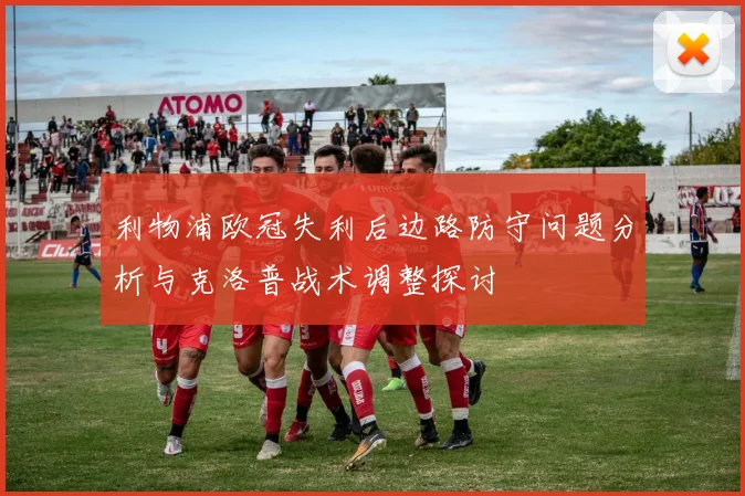 利物浦欧冠失利后边路防守问题分析与克洛普战术调整探讨