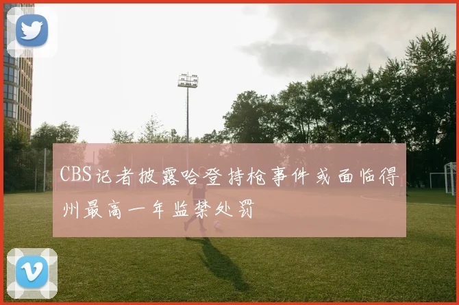 CBS记者披露哈登持枪事件或面临得州最高一年监禁处罚