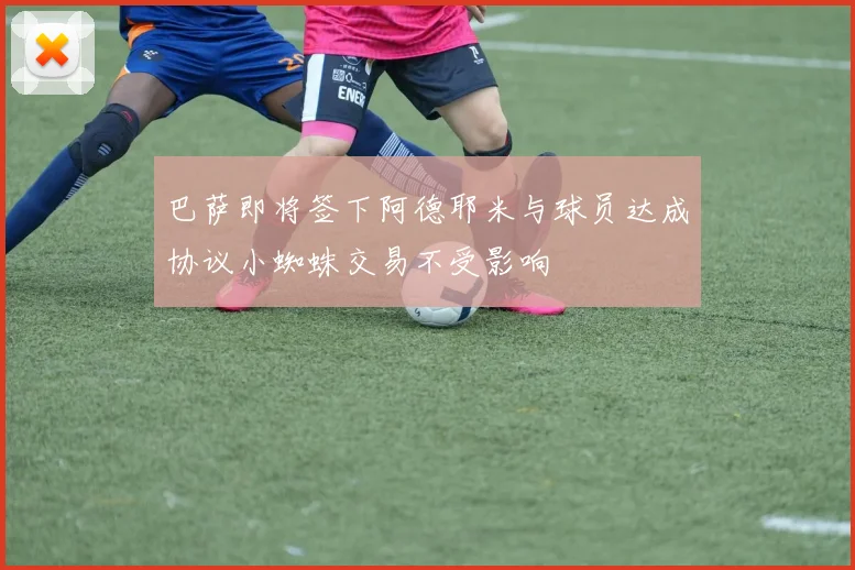 巴萨即将签下阿德耶米与球员达成协议小蜘蛛交易不受影响