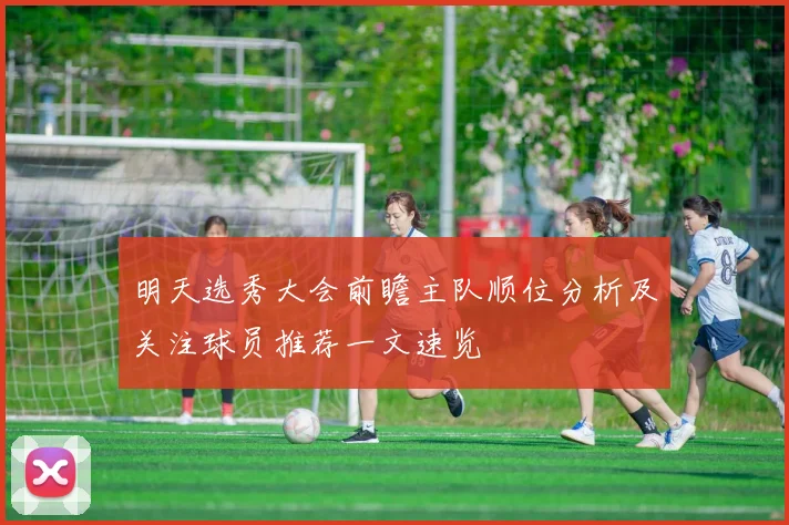 明天选秀大会前瞻主队顺位分析及关注球员推荐一文速览