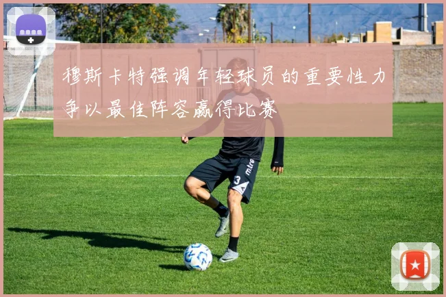 穆斯卡特强调年轻球员的重要性力争以最佳阵容赢得比赛