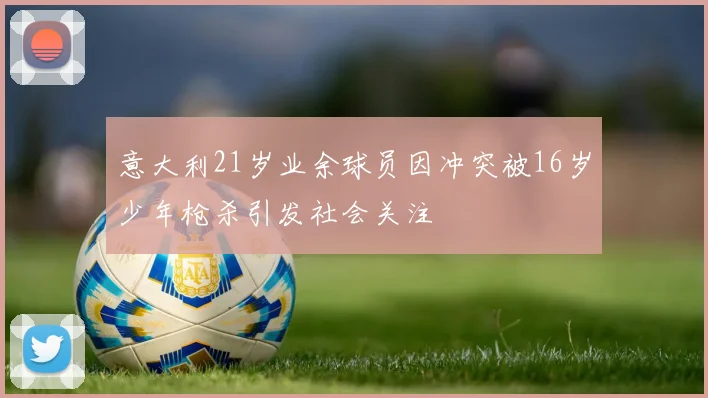 意大利21岁业余球员因冲突被16岁少年枪杀引发社会关注