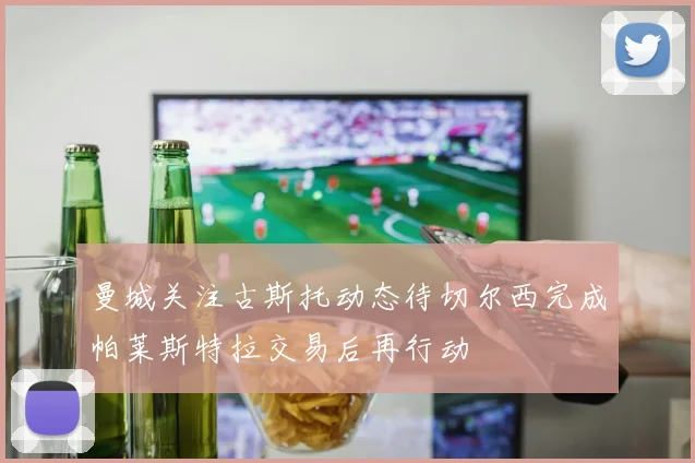 曼城关注古斯托动态待切尔西完成帕莱斯特拉交易后再行动