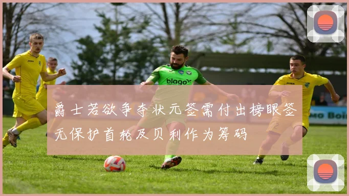 爵士若欲争夺状元签需付出榜眼签无保护首轮及贝利作为筹码