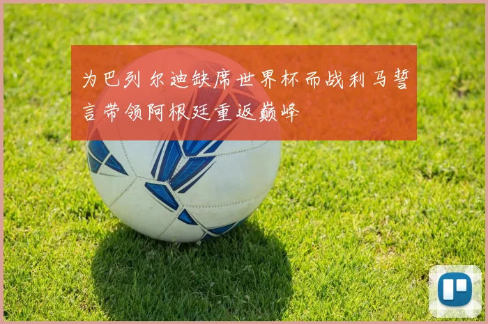 为巴列尔迪缺席世界杯而战利马誓言带领阿根廷重返巅峰