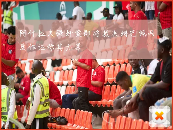 阿什拉夫强奸案即将裁决姆巴佩两度作证称其无辜