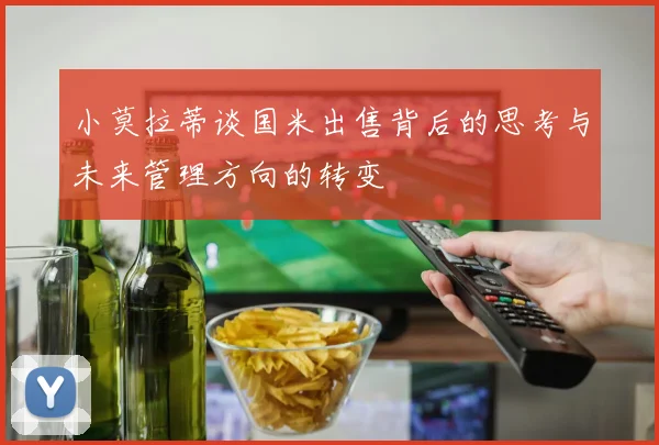小莫拉蒂谈国米出售背后的思考与未来管理方向的转变