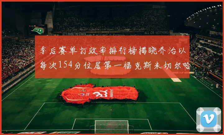 季后赛单打效率排行榜揭晓乔治以每次154分位居第一福克斯米切尔哈登紧随其后