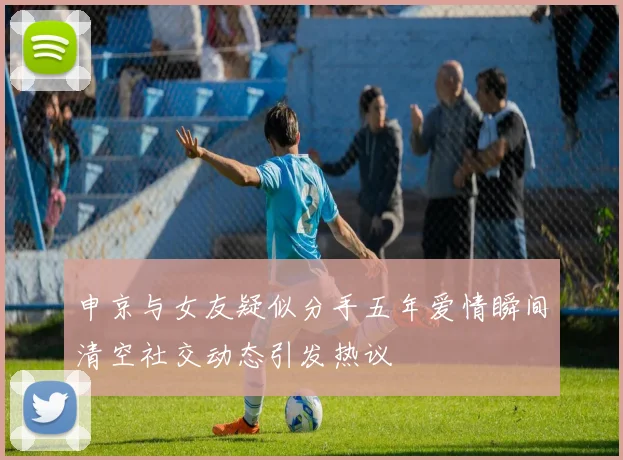 申京与女友疑似分手五年爱情瞬间清空社交动态引发热议
