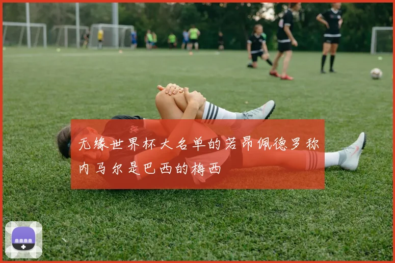 无缘世界杯大名单的若昂佩德罗称内马尔是巴西的梅西