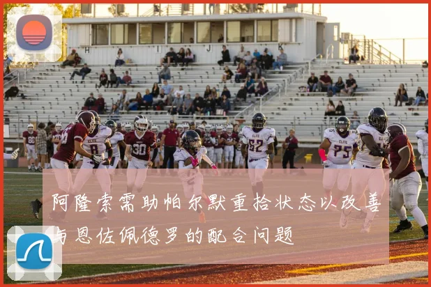 阿隆索需助帕尔默重拾状态以改善与恩佐佩德罗的配合问题