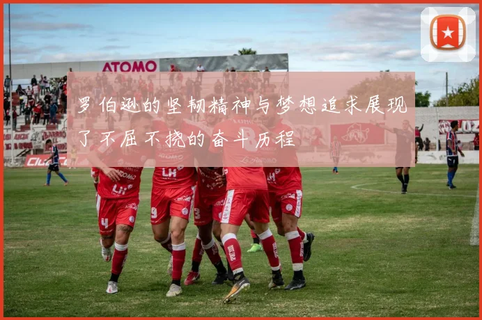 罗伯逊的坚韧精神与梦想追求展现了不屈不挠的奋斗历程