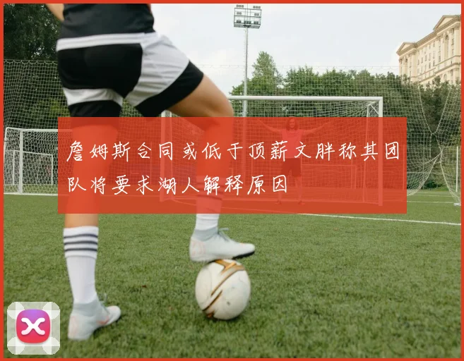 詹姆斯合同或低于顶薪文胖称其团队将要求湖人解释原因