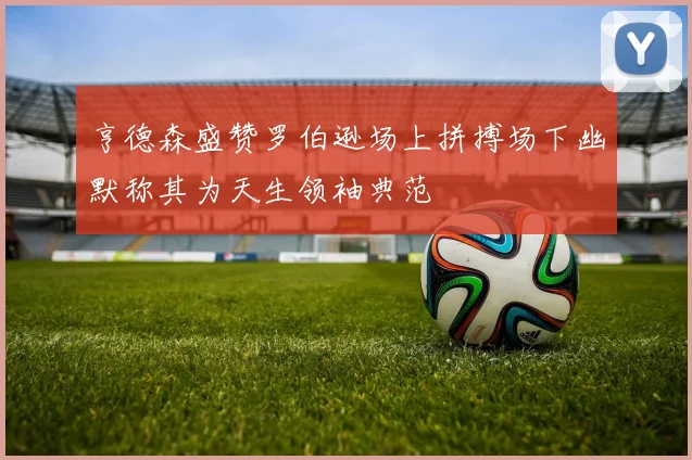 亨德森盛赞罗伯逊场上拼搏场下幽默称其为天生领袖典范