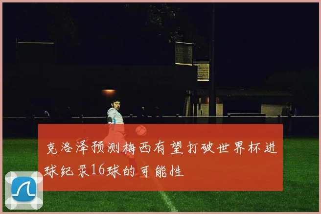 克洛泽预测梅西有望打破世界杯进球纪录16球的可能性