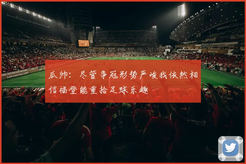 瓜帅：尽管争冠形势严峻我依然相信福登能重拾足球乐趣