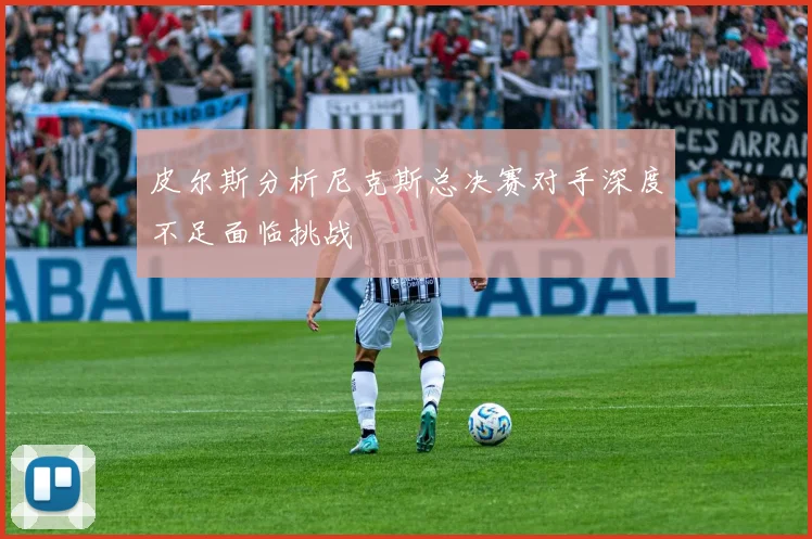 皮尔斯分析尼克斯总决赛对手深度不足面临挑战