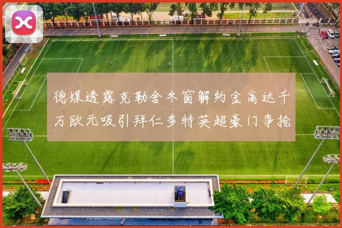 德媒透露克勒舍冬窗解约金高达千万欧元吸引拜仁多特英超豪门争抢