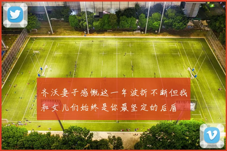 齐沃妻子感慨这一年波折不断但我和女儿们始终是你最坚定的后盾