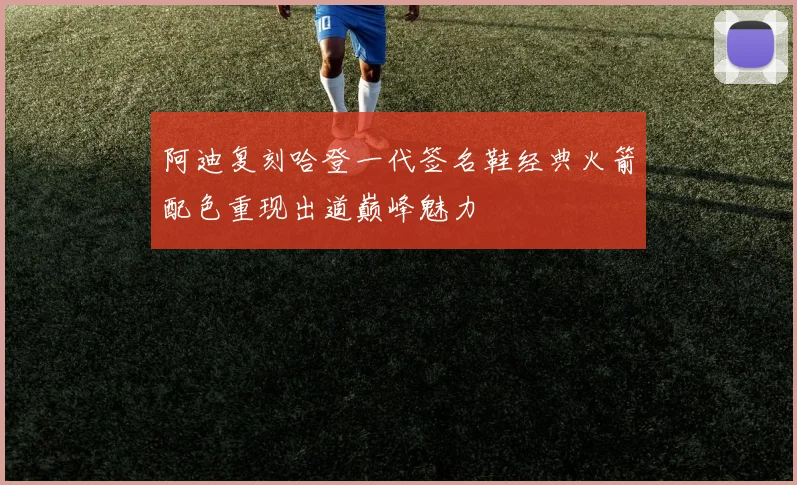 阿迪复刻哈登一代签名鞋经典火箭配色重现出道巅峰魅力