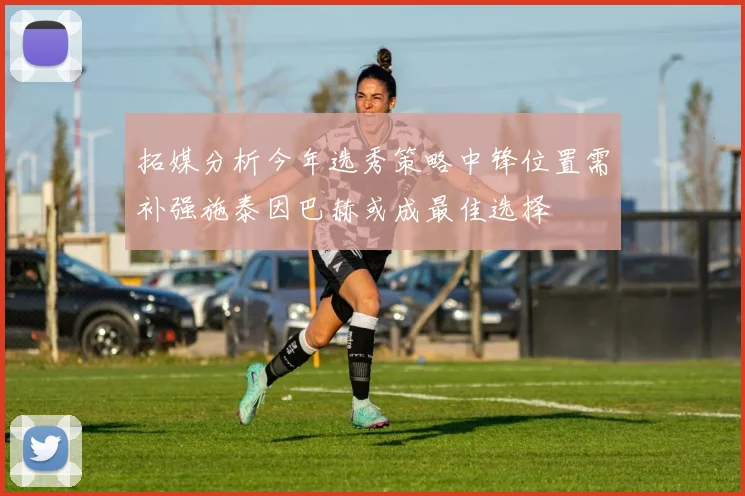 拓媒分析今年选秀策略中锋位置需补强施泰因巴赫或成最佳选择
