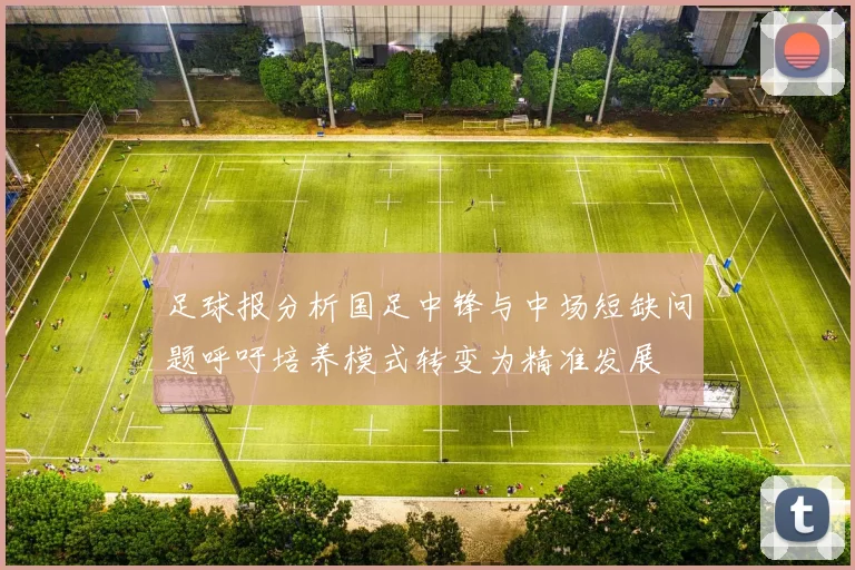 足球报分析国足中锋与中场短缺问题呼吁培养模式转变为精准发展