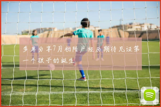 多库分享7月初陪产经历期待见证第一个孩子的诞生