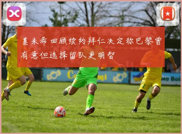 基米希回顾续约拜仁决定称巴黎曾有意但选择留队更明智